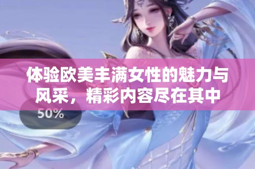 体验欧美丰满女性的魅力与风采，精彩内容尽在其中