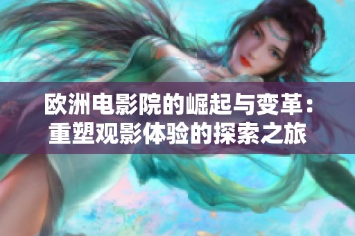 欧洲电影院的崛起与变革：重塑观影体验的探索之旅