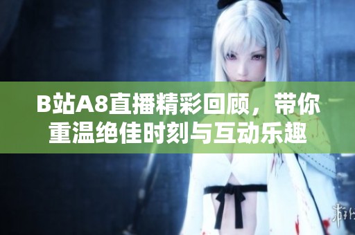 B站A8直播精彩回顾，带你重温绝佳时刻与互动乐趣