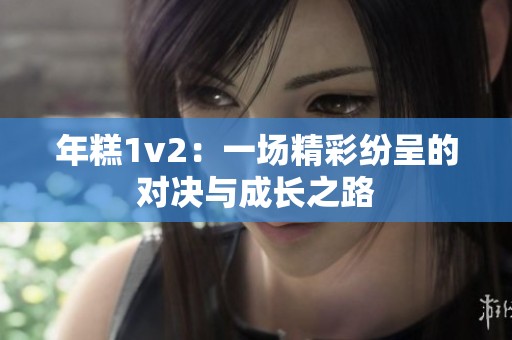 年糕1v2：一场精彩纷呈的对决与成长之路