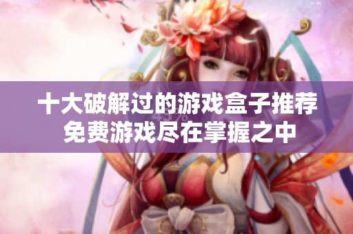 十大破解过的游戏盒子推荐 免费游戏尽在掌握之中