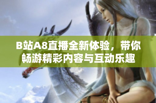 B站A8直播全新体验，带你畅游精彩内容与互动乐趣