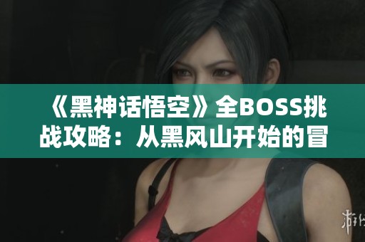 《黑神话悟空》全BOSS挑战攻略：从黑风山开始的冒险之旅