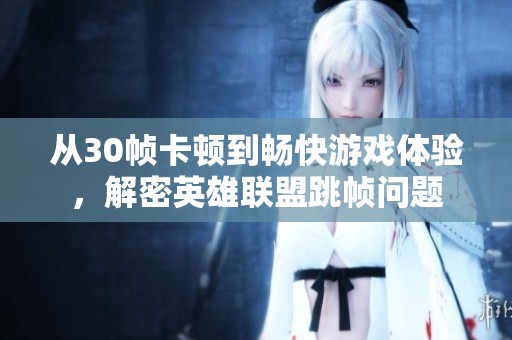 从30帧卡顿到畅快游戏体验，解密英雄联盟跳帧问题