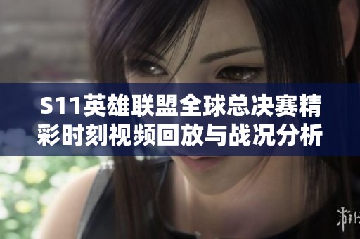 S11英雄联盟全球总决赛精彩时刻视频回放与战况分析