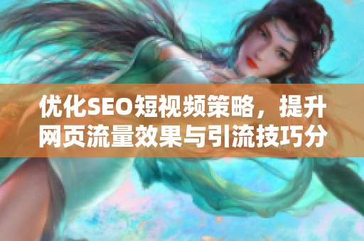 优化SEO短视频策略，提升网页流量效果与引流技巧分享