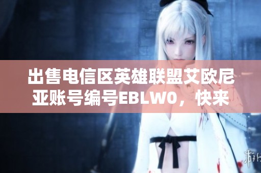 出售电信区英雄联盟艾欧尼亚账号编号EBLW0，快来抢购吧
