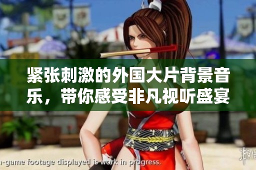 紧张刺激的外国大片背景音乐，带你感受非凡视听盛宴