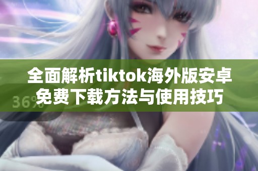全面解析tiktok海外版安卓免费下载方法与使用技巧
