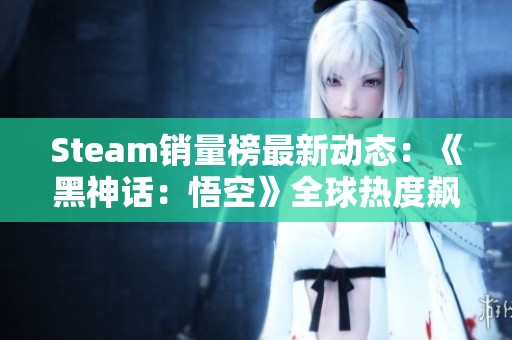 Steam销量榜最新动态：《黑神话：悟空》全球热度飙升揭秘