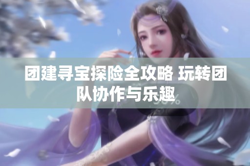 团建寻宝探险全攻略 玩转团队协作与乐趣