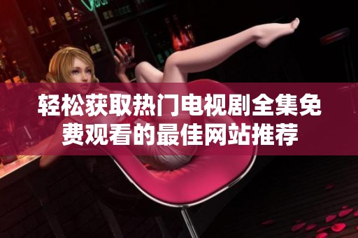 轻松获取热门电视剧全集免费观看的最佳网站推荐