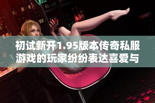 初试新开1.95版本传奇私服游戏的玩家纷纷表达喜爱与期待
