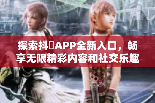 探索抖抈APP全新入口，畅享无限精彩内容和社交乐趣