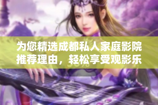 为您精选成都私人家庭影院推荐理由，轻松享受观影乐趣