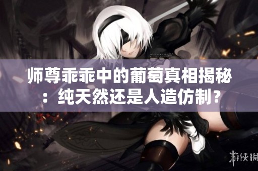 师尊乖乖中的葡萄真相揭秘：纯天然还是人造仿制？