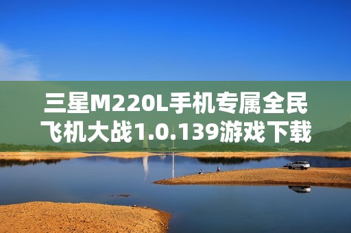 三星M220L手机专属全民飞机大战1.0.139游戏下载安装指南
