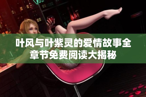 叶风与叶紫灵的爱情故事全章节免费阅读大揭秘