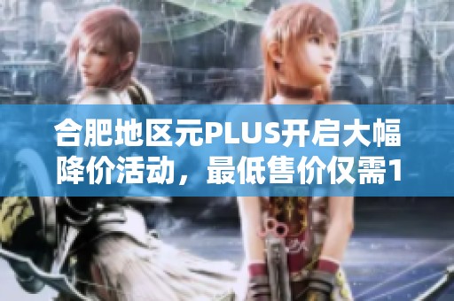 合肥地区元PLUS开启大幅降价活动，最低售价仅需11.98万元！