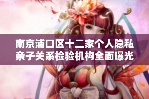 南京浦口区十二家个人隐私亲子关系检验机构全面曝光
