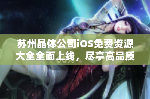 苏州晶体公司iOS免费资源大全全面上线，尽享高品质服务