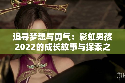 追寻梦想与勇气：彩虹男孩2022的成长故事与探索之旅