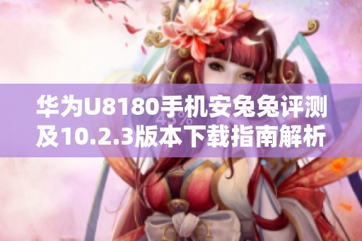 华为U8180手机安兔兔评测及10.2.3版本下载指南解析
