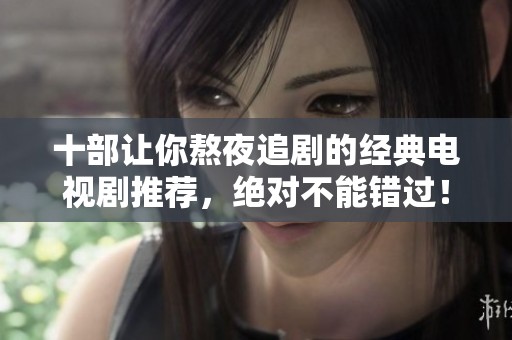 十部让你熬夜追剧的经典电视剧推荐，绝对不能错过！
