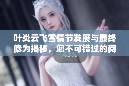 叶炎云飞雪情节发展与最终修为揭秘，您不可错过的阅读体验