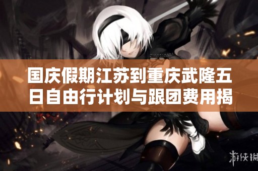 国庆假期江苏到重庆武隆五日自由行计划与跟团费用揭秘