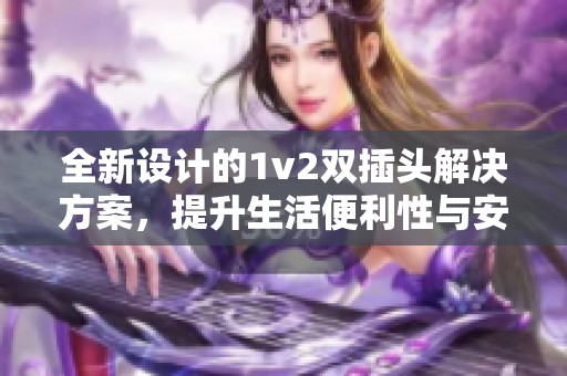 全新设计的1v2双插头解决方案，提升生活便利性与安全性
