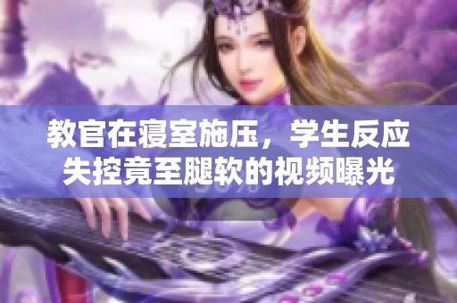 教官在寝室施压，学生反应失控竟至腿软的视频曝光