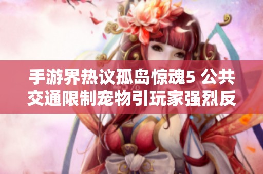 手游界热议孤岛惊魂5 公共交通限制宠物引玩家强烈反响