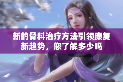 新的骨科治疗方法引领康复新趋势，您了解多少吗