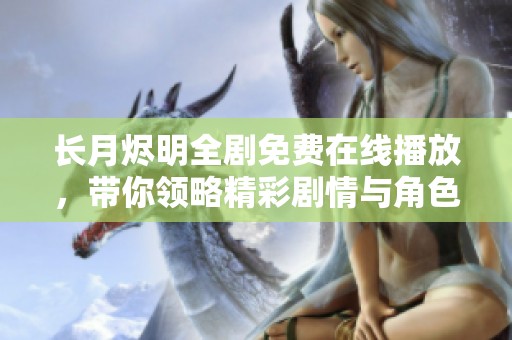 长月烬明全剧免费在线播放，带你领略精彩剧情与角色魅力