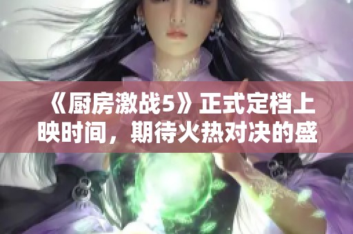 《厨房激战5》正式定档上映时间，期待火热对决的盛宴！