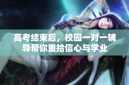 高考结束后，校园一对一辅导帮你重拾信心与学业
