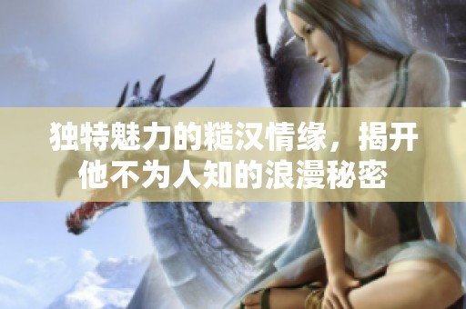 独特魅力的糙汉情缘，揭开他不为人知的浪漫秘密