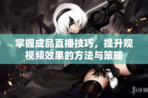 掌握成品直播技巧，提升观视频效果的方法与策略
