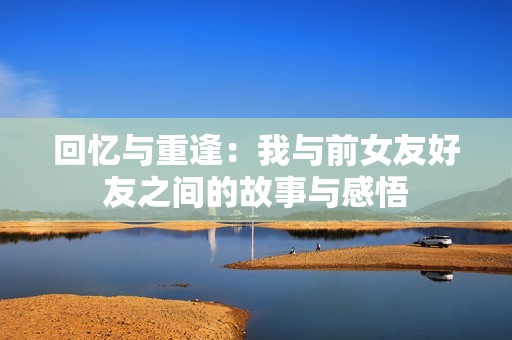 回忆与重逢：我与前女友好友之间的故事与感悟