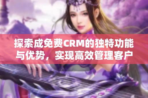 探索成免费CRM的独特功能与优势，实现高效管理客户关系