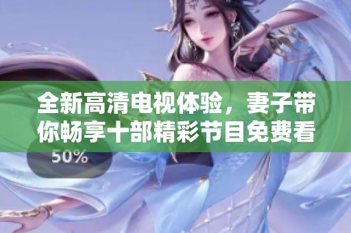 全新高清电视体验，妻子带你畅享十部精彩节目免费看