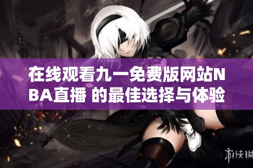 在线观看九一免费版网站NBA直播 的最佳选择与体验分享