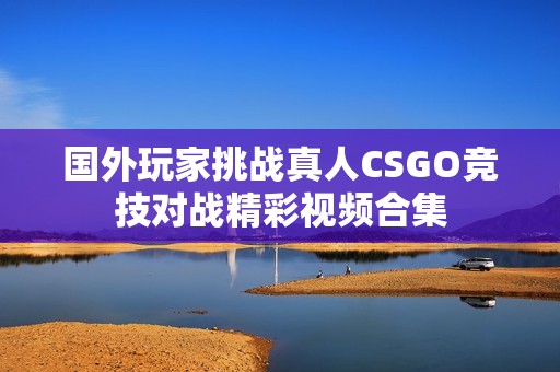 国外玩家挑战真人CSGO竞技对战精彩视频合集