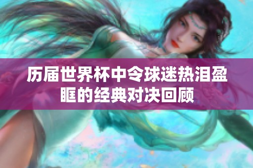 历届世界杯中令球迷热泪盈眶的经典对决回顾
