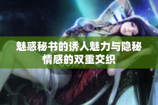 魅惑秘书的诱人魅力与隐秘情感的双重交织