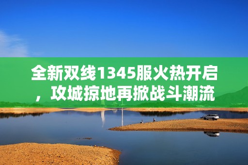全新双线1345服火热开启，攻城掠地再掀战斗潮流