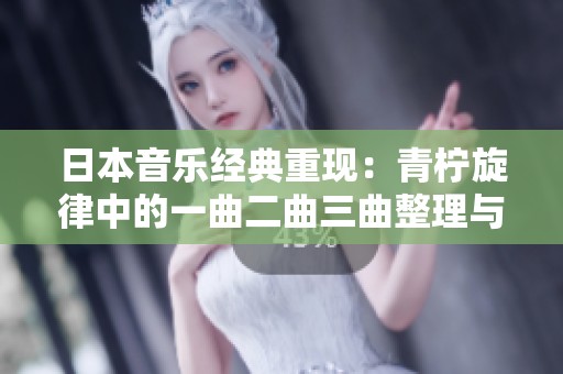 日本音乐经典重现：青柠旋律中的一曲二曲三曲整理与欣赏