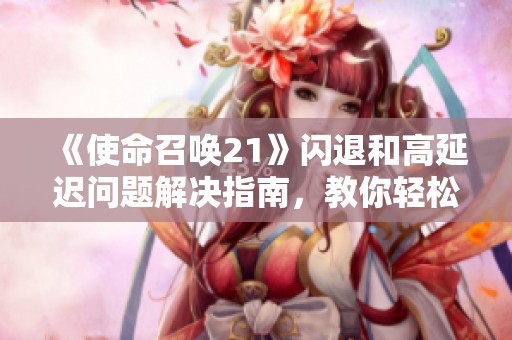 《使命召唤21》闪退和高延迟问题解决指南，教你轻松应对