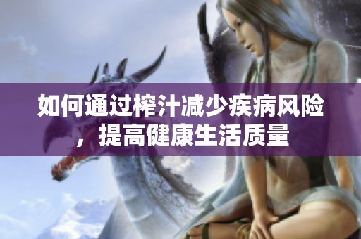 如何通过榨汁减少疾病风险，提高健康生活质量
